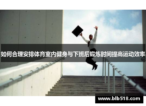 如何合理安排体育室内健身与下班后锻炼时间提高运动效率